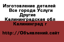 Изготовление деталей.  - Все города Услуги » Другие   . Калининградская обл.,Калининград г.